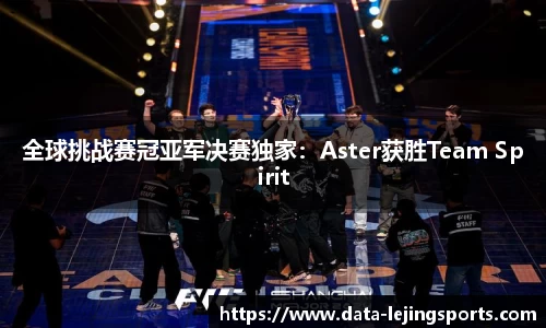 全球挑战赛冠亚军决赛独家：Aster获胜Team Spirit