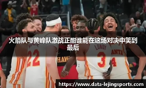 火箭队与黄峰队激战正酣谁能在这场对决中笑到最后